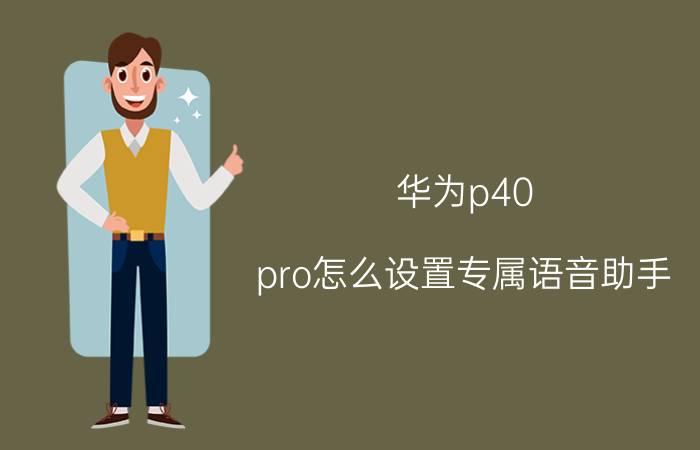 华为p40 pro怎么设置专属语音助手 华为p40听筒模式怎么切换？